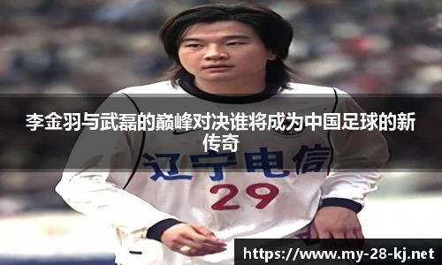 李金羽与武磊的巅峰对决谁将成为中国足球的新传奇